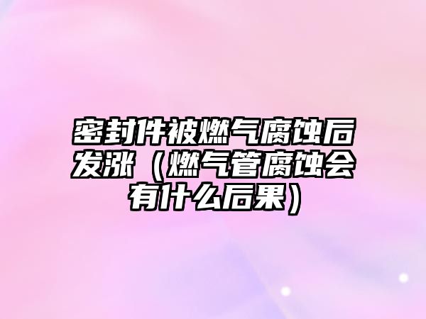 密封件被燃?xì)飧g后發(fā)漲（燃?xì)夤芨g會有什么后果）