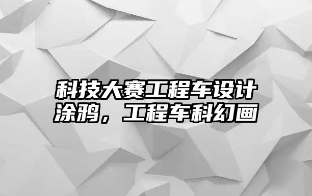 科技大賽工程車設計涂鴉，工程車科幻畫