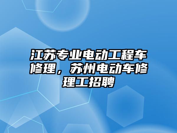 江蘇專業(yè)電動工程車修理，蘇州電動車修理工招聘