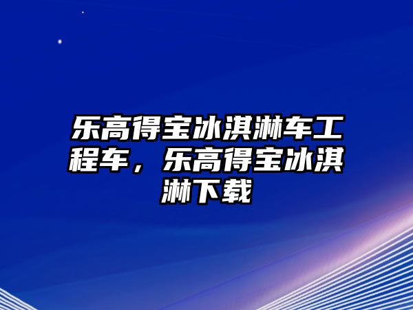 樂高得寶冰淇淋車工程車，樂高得寶冰淇淋下載