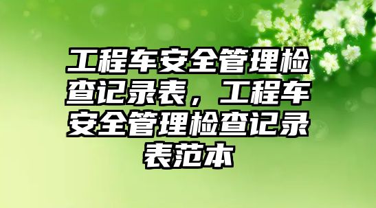 工程車安全管理檢查記錄表，工程車安全管理檢查記錄表范本