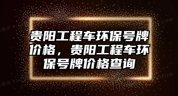 貴陽工程車環(huán)保號牌價(jià)格，貴陽工程車環(huán)保號牌價(jià)格查詢