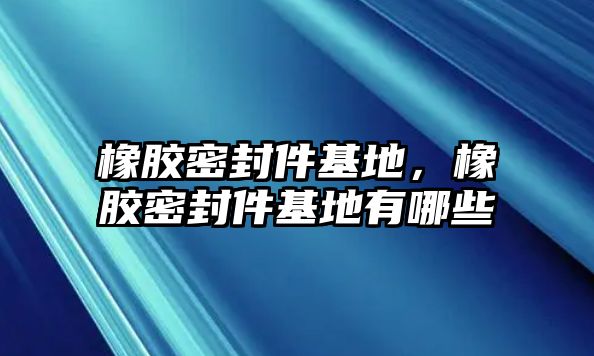 橡膠密封件基地，橡膠密封件基地有哪些