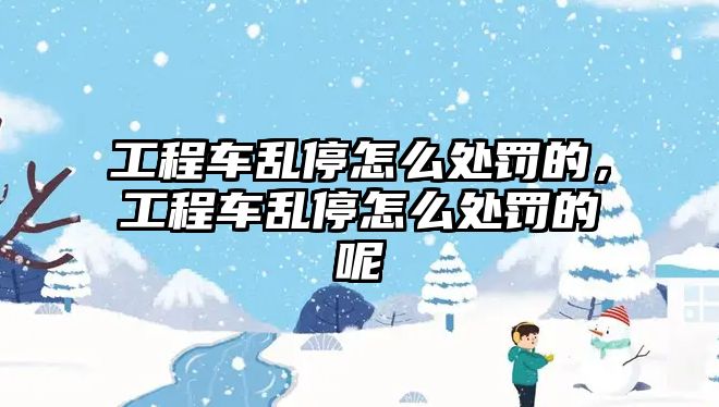 工程車亂停怎么處罰的，工程車亂停怎么處罰的呢