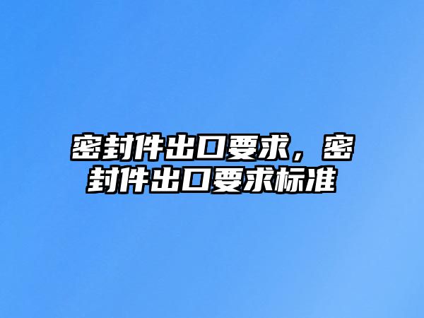 密封件出口要求，密封件出口要求標(biāo)準(zhǔn)