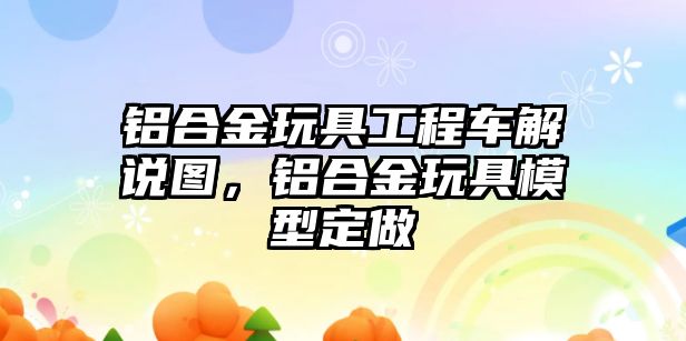 鋁合金玩具工程車解說圖，鋁合金玩具模型定做