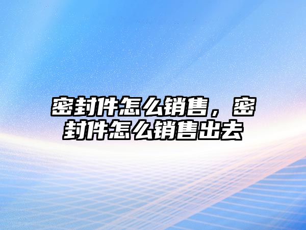 密封件怎么銷售，密封件怎么銷售出去