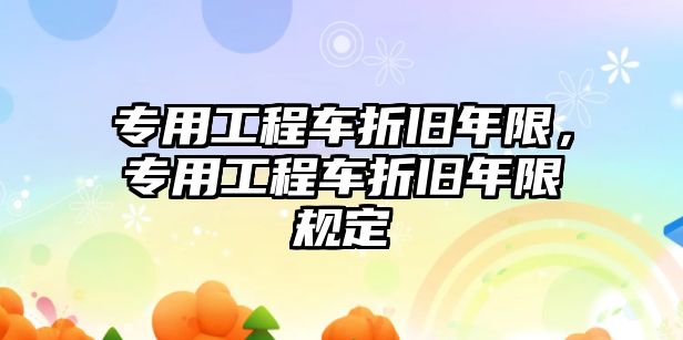 專用工程車折舊年限，專用工程車折舊年限規(guī)定