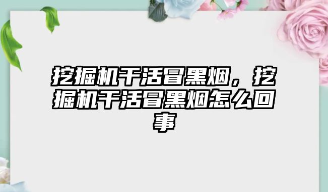 挖掘機干活冒黑煙，挖掘機干活冒黑煙怎么回事