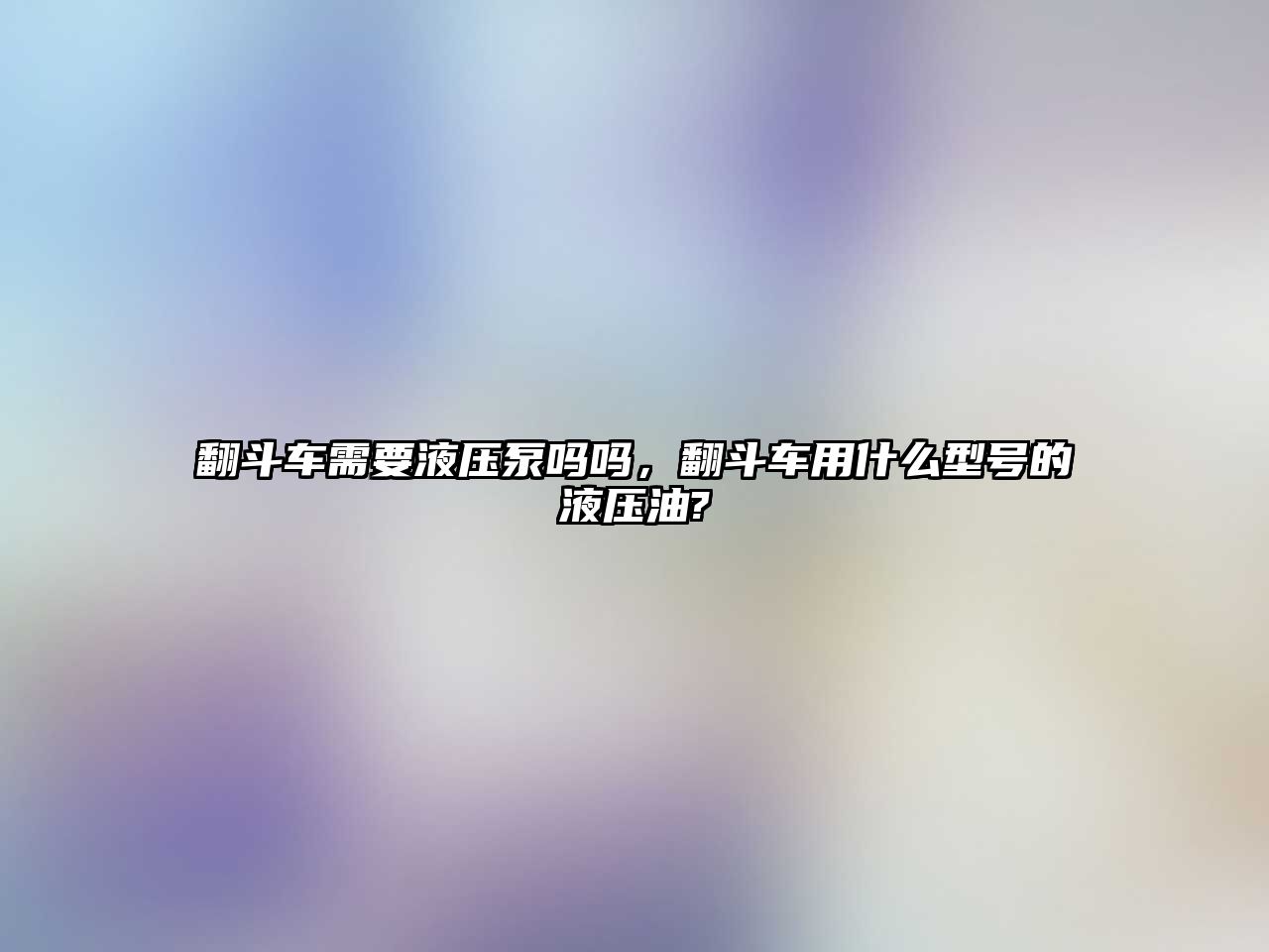 翻斗車需要液壓泵嗎嗎，翻斗車用什么型號的液壓油?