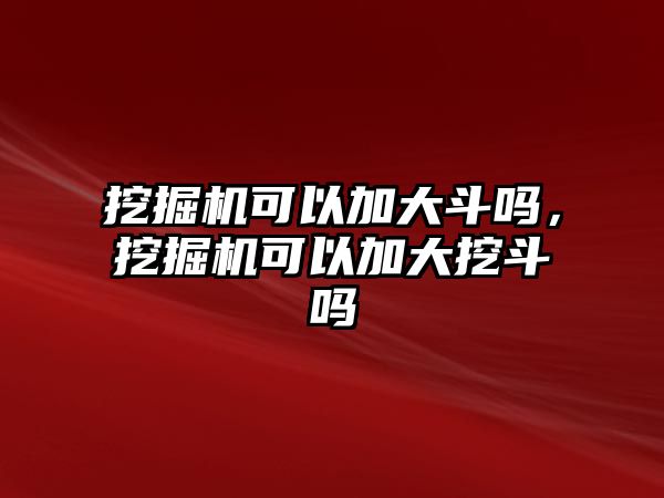 挖掘機(jī)可以加大斗嗎，挖掘機(jī)可以加大挖斗嗎