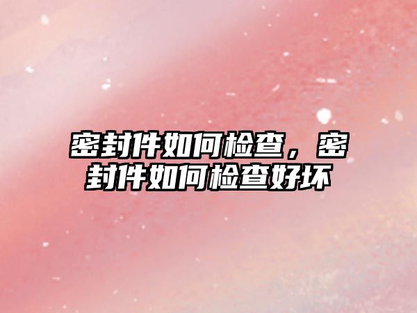 密封件如何檢查，密封件如何檢查好壞