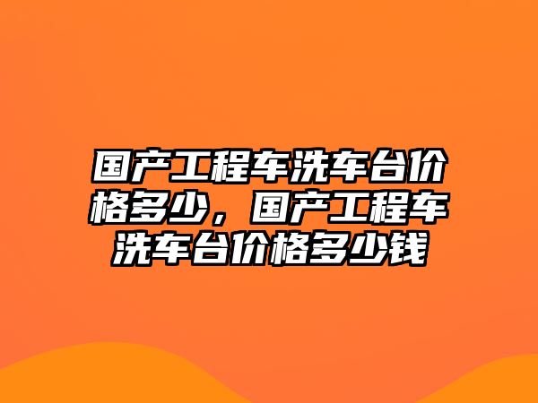 國產(chǎn)工程車洗車臺價(jià)格多少，國產(chǎn)工程車洗車臺價(jià)格多少錢