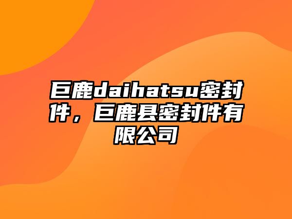 巨鹿daihatsu密封件，巨鹿縣密封件有限公司