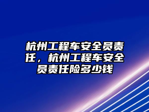 杭州工程車安全員責(zé)任，杭州工程車安全員責(zé)任險(xiǎn)多少錢