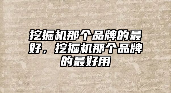 挖掘機(jī)那個(gè)品牌的最好，挖掘機(jī)那個(gè)品牌的最好用