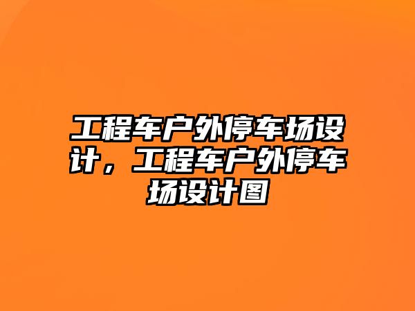 工程車戶外停車場(chǎng)設(shè)計(jì)，工程車戶外停車場(chǎng)設(shè)計(jì)圖