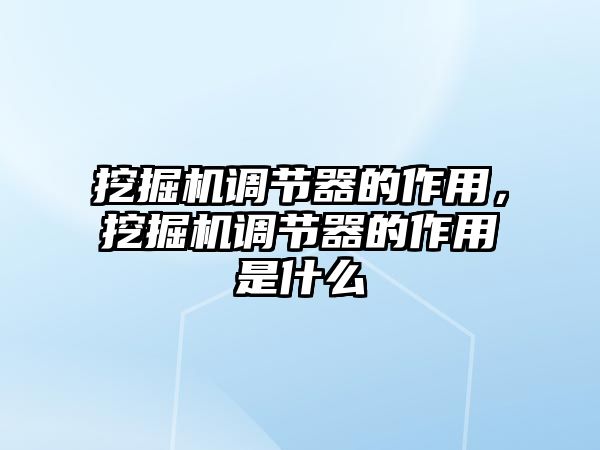 挖掘機(jī)調(diào)節(jié)器的作用，挖掘機(jī)調(diào)節(jié)器的作用是什么