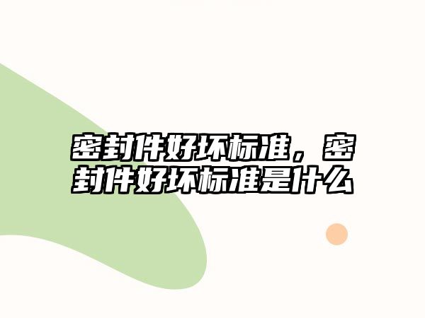 密封件好壞標(biāo)準(zhǔn)，密封件好壞標(biāo)準(zhǔn)是什么