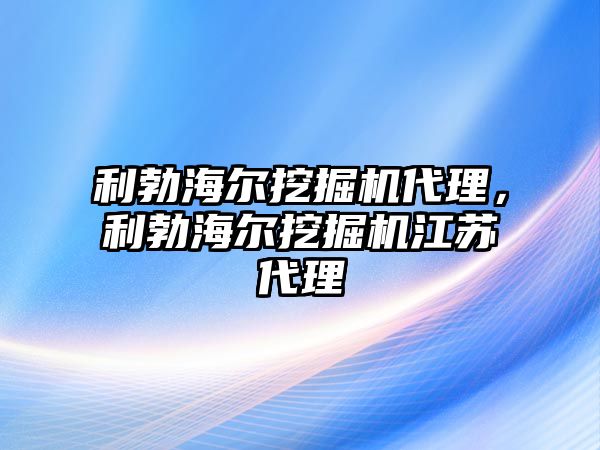 利勃海爾挖掘機代理，利勃海爾挖掘機江蘇代理