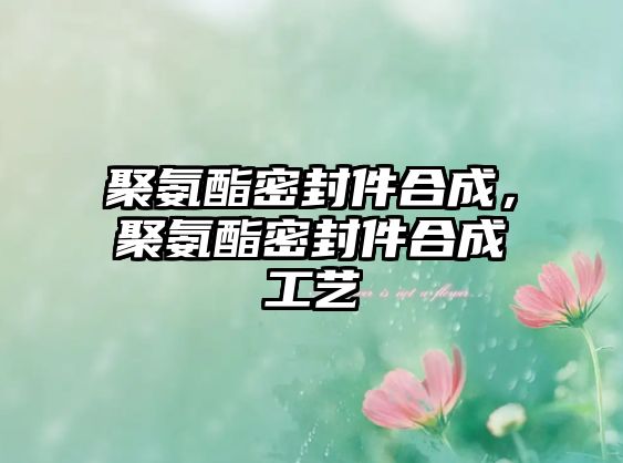 聚氨酯密封件合成，聚氨酯密封件合成工藝