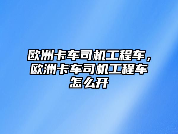 歐洲卡車司機工程車，歐洲卡車司機工程車怎么開