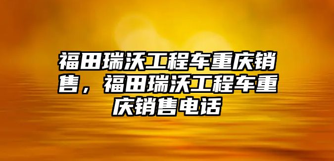 福田瑞沃工程車重慶銷售，福田瑞沃工程車重慶銷售電話