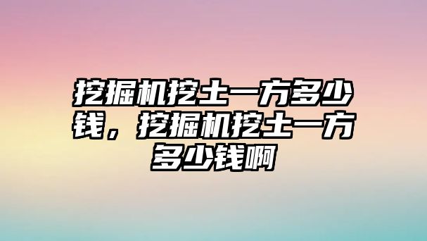 挖掘機挖土一方多少錢，挖掘機挖土一方多少錢啊