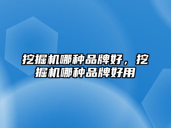 挖掘機哪種品牌好，挖掘機哪種品牌好用