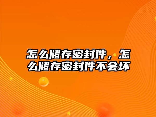 怎么儲存密封件，怎么儲存密封件不會壞