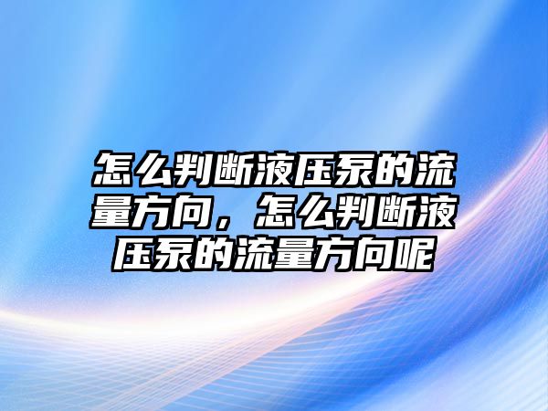 怎么判斷液壓泵的流量方向，怎么判斷液壓泵的流量方向呢