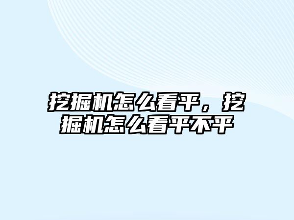 挖掘機怎么看平，挖掘機怎么看平不平