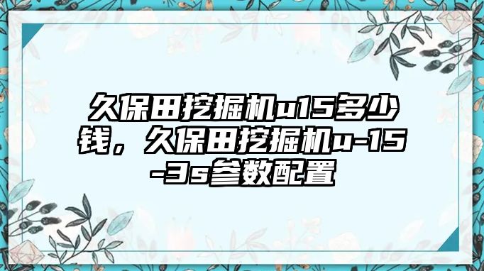 久保田挖掘機(jī)u15多少錢，久保田挖掘機(jī)u-15-3s參數(shù)配置