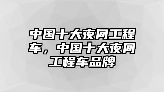 中國十大夜間工程車，中國十大夜間工程車品牌