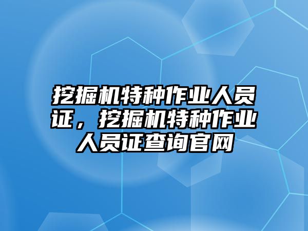 挖掘機特種作業(yè)人員證，挖掘機特種作業(yè)人員證查詢官網(wǎng)