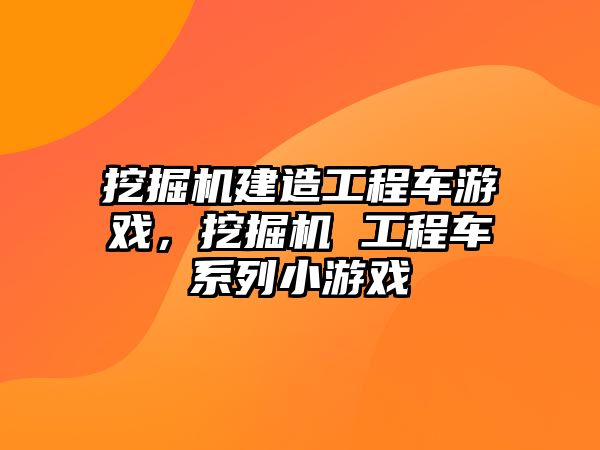 挖掘機(jī)建造工程車游戲，挖掘機(jī) 工程車系列小游戲