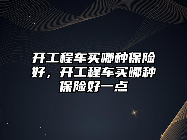 開工程車買哪種保險好，開工程車買哪種保險好一點