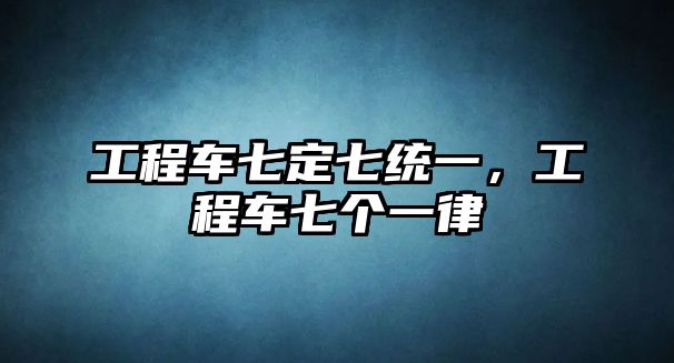 工程車七定七統(tǒng)一，工程車七個(gè)一律