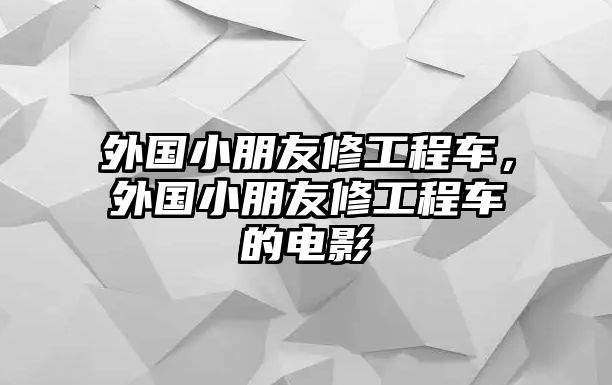 外國小朋友修工程車，外國小朋友修工程車的電影