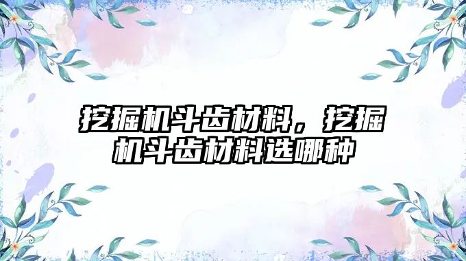 挖掘機(jī)斗齒材料，挖掘機(jī)斗齒材料選哪種