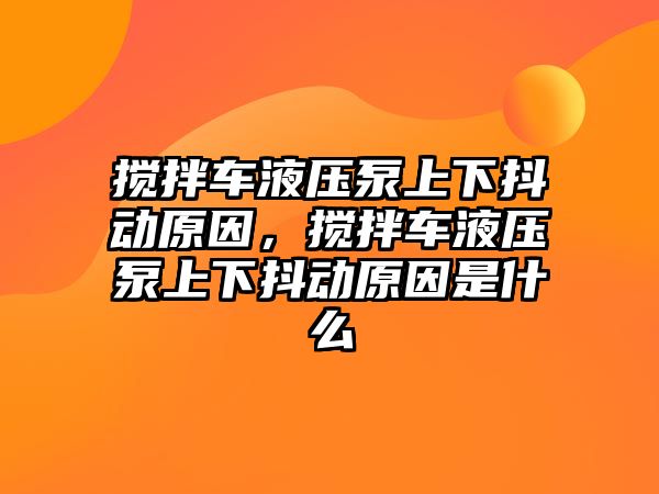 攪拌車液壓泵上下抖動(dòng)原因，攪拌車液壓泵上下抖動(dòng)原因是什么