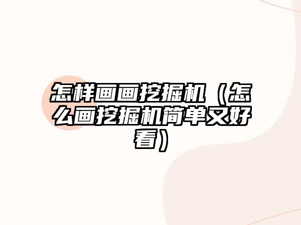 怎樣畫畫挖掘機（怎么畫挖掘機簡單又好看）