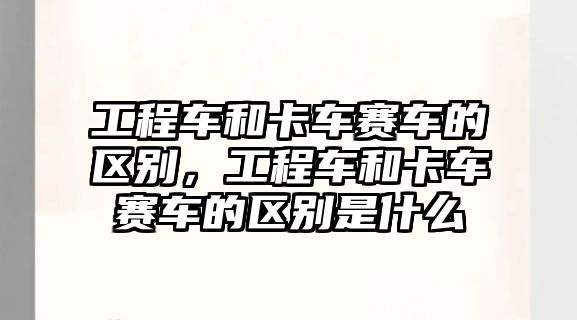 工程車和卡車賽車的區(qū)別，工程車和卡車賽車的區(qū)別是什么