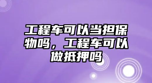 工程車可以當擔保物嗎，工程車可以做抵押嗎