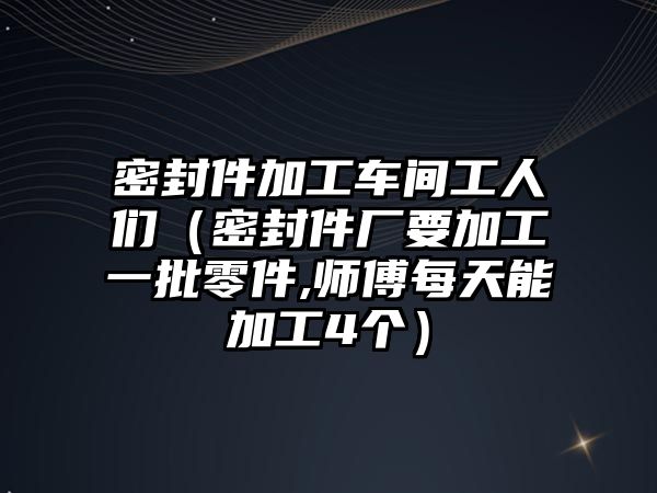 密封件加工車間工人們（密封件廠要加工一批零件,師傅每天能加工4個）