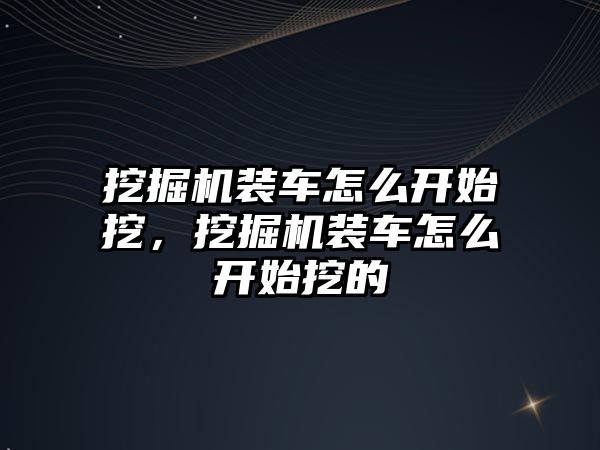 挖掘機裝車怎么開始挖，挖掘機裝車怎么開始挖的