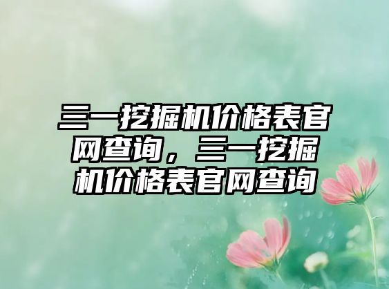 三一挖掘機價格表官網(wǎng)查詢，三一挖掘機價格表官網(wǎng)查詢