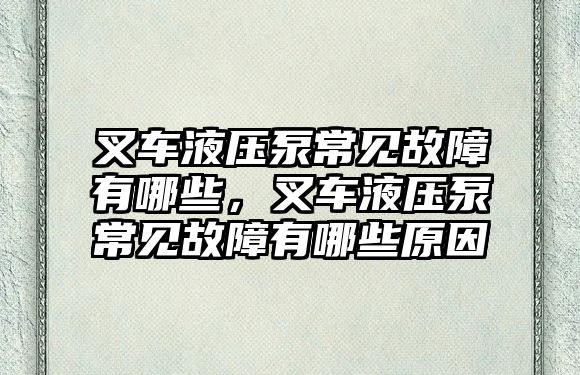 叉車液壓泵常見故障有哪些，叉車液壓泵常見故障有哪些原因