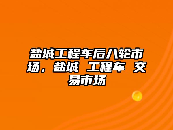 鹽城工程車后八輪市場，鹽城 工程車 交易市場