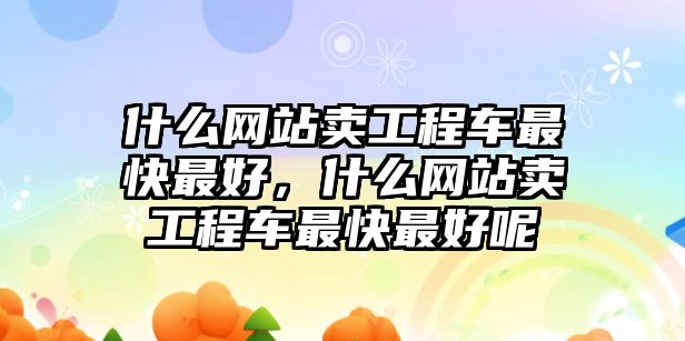 什么網(wǎng)站賣工程車最快最好，什么網(wǎng)站賣工程車最快最好呢